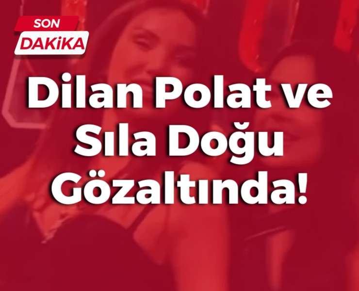 Dilan Polat ve Sıla Doğu Gözaltında!