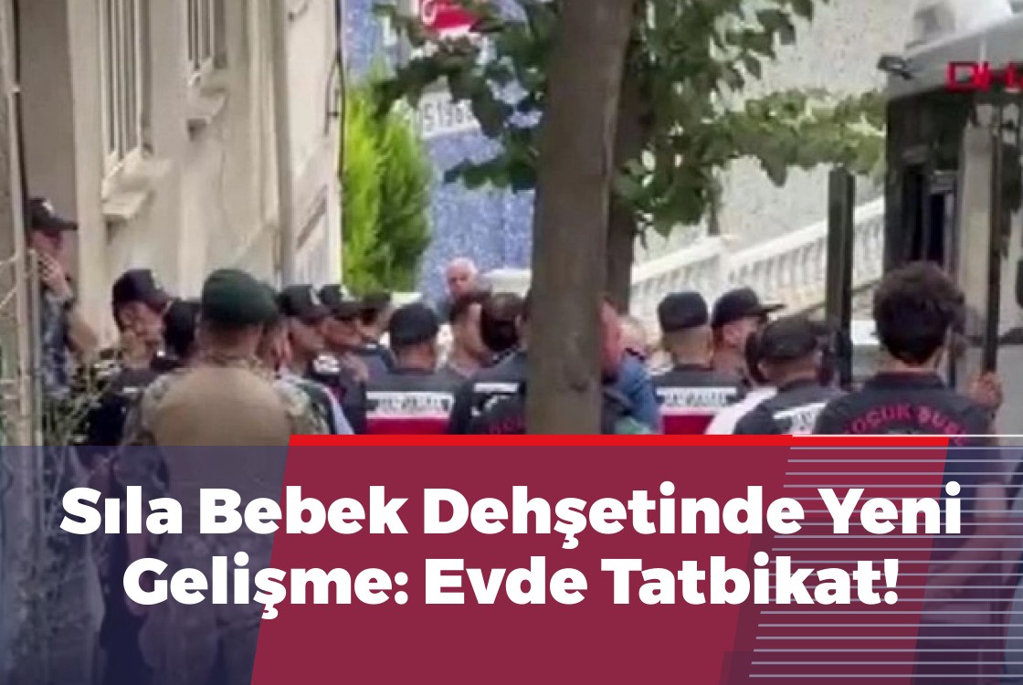 Sıla Bebek Dehşetinde Yeni Gelişme: Evde Tatbikat Yaptırıldı!